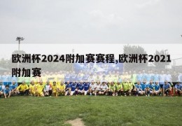 欧洲杯2024附加赛赛程,欧洲杯2021附加赛
