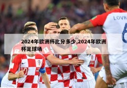 2024年欧洲杯比分多少,2024年欧洲杯足球场